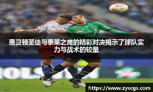 惠灵顿圣徒与泰莱之鹰的精彩对决揭示了球队实力与战术的较量
